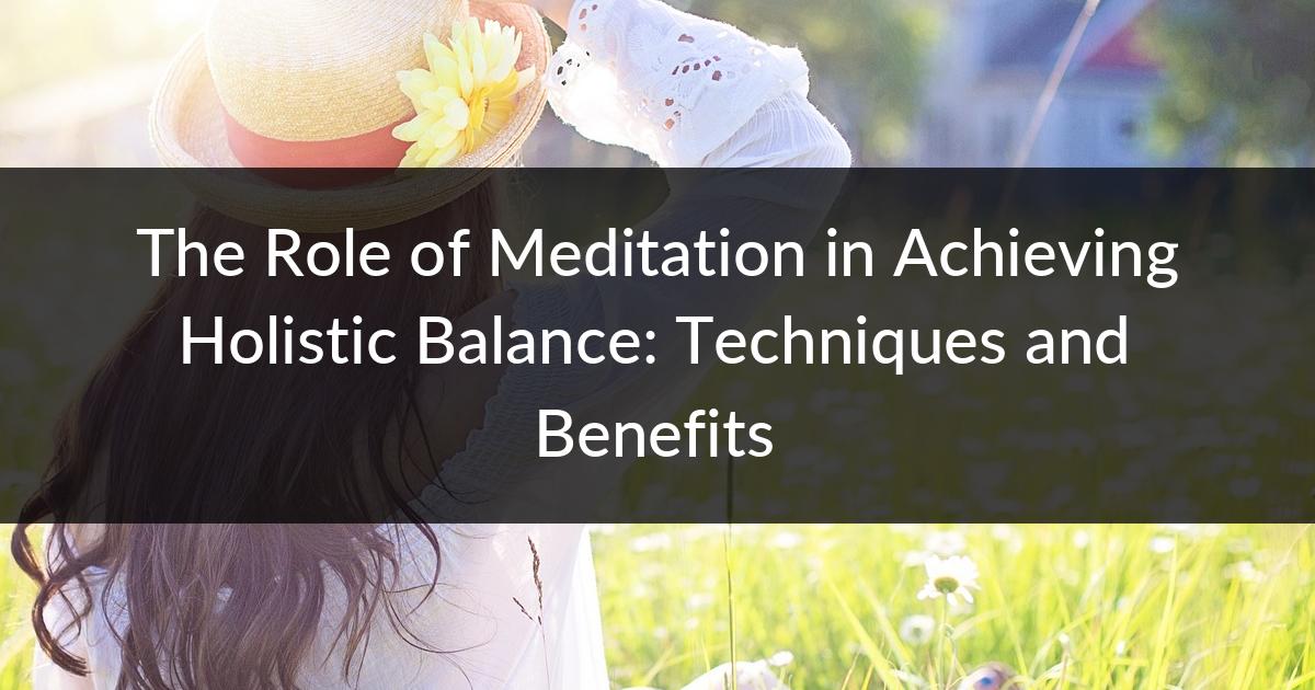 The Role of Meditation in Achieving Holistic Balance: Techniques and ...