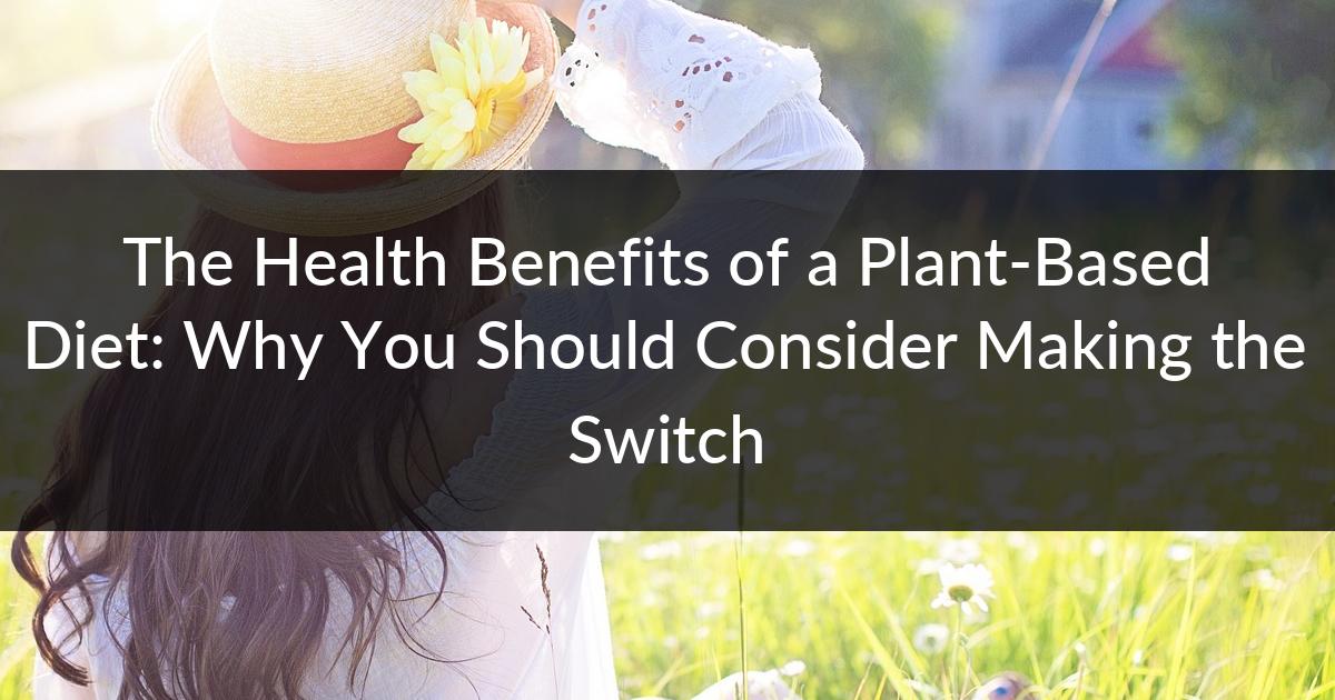 The Health Benefits of a Plant-Based Diet: Why You Should Consider ...